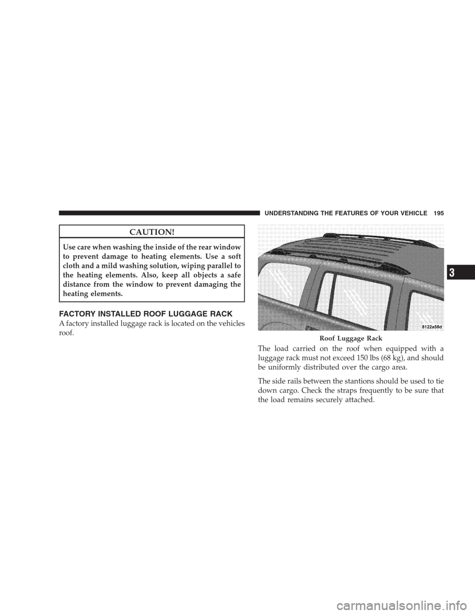 DODGE DURANGO 2009 2.G Owners Manual CAUTION!
Use care when washing the inside of the rear window
to prevent damage to heating elements. Use a soft
cloth and a mild washing solution, wiping parallel to
the heating elements. Also, keep al