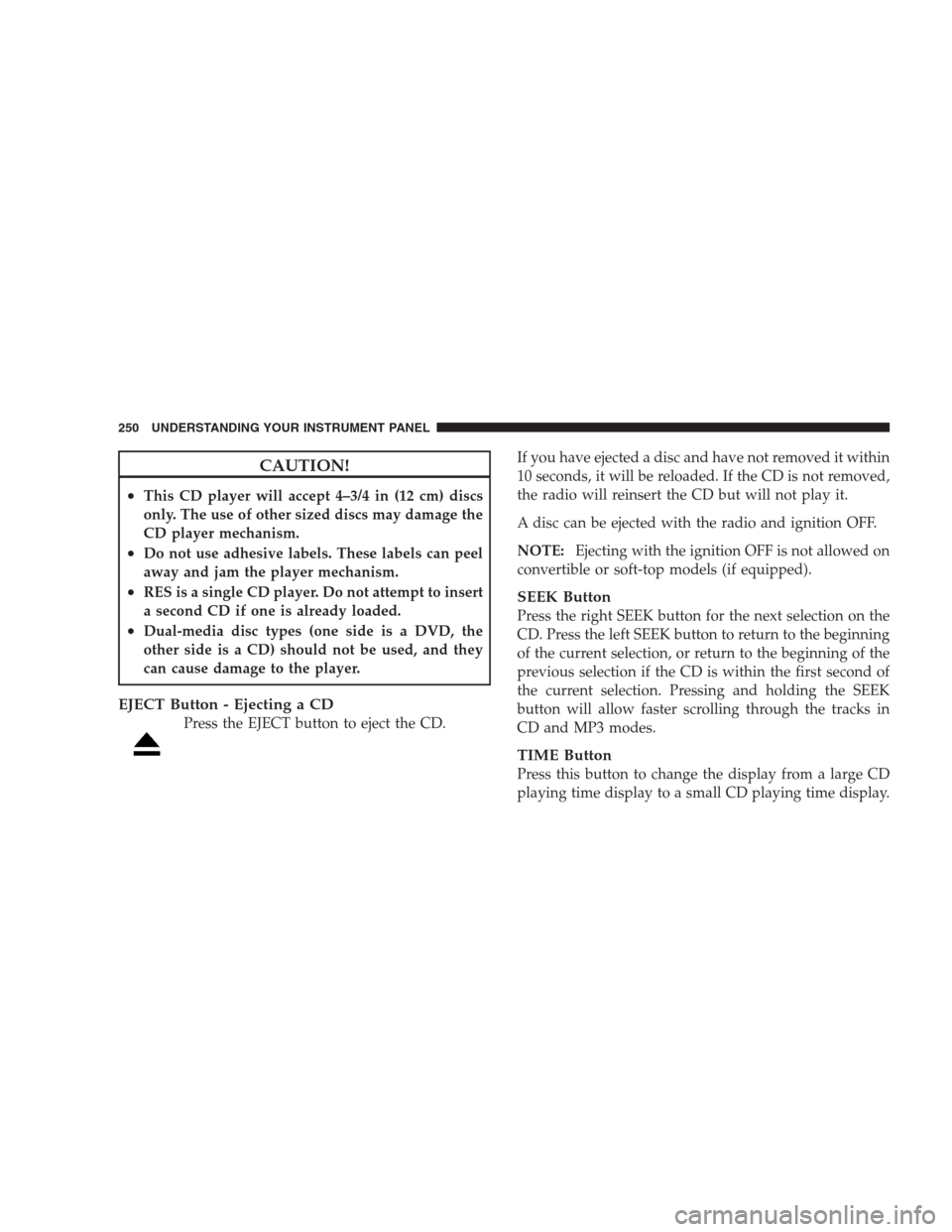 DODGE DURANGO 2009 2.G Service Manual CAUTION!
•This CD player will accept 4–3/4 in (12 cm) discs
only. The use of other sized discs may damage the
CD player mechanism.
•Do not use adhesive labels. These labels can peel
away and jam