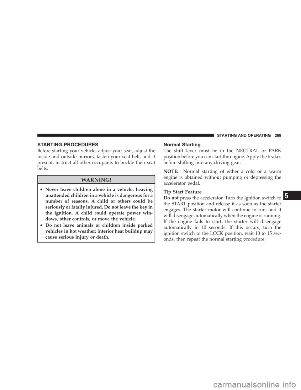 DODGE DURANGO 2009 2.G Service Manual STARTING PROCEDURES
Before starting your vehicle, adjust your seat, adjust the
inside and outside mirrors, fasten your seat belt, and if
present, instruct all other occupants to buckle their seat
belt