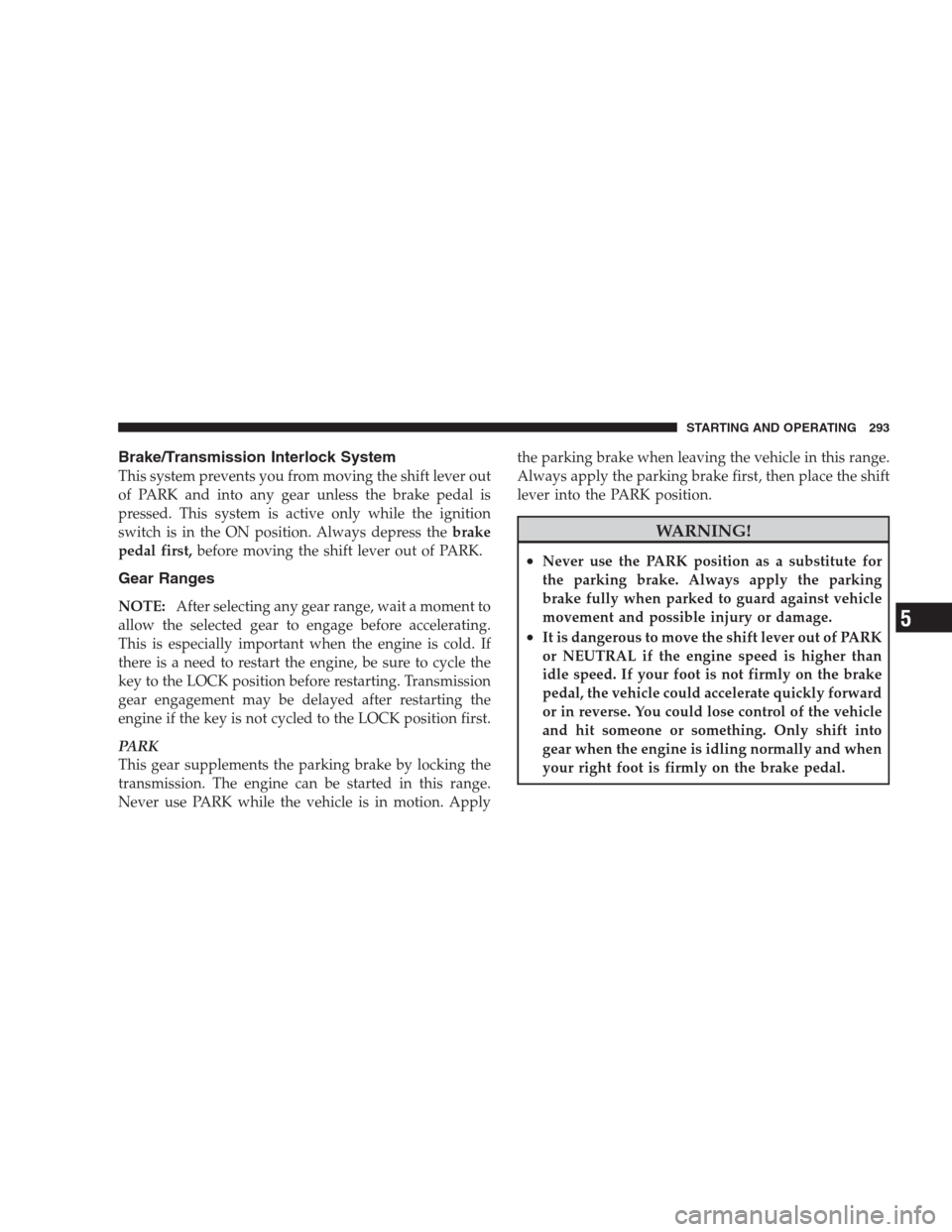 DODGE DURANGO 2009 2.G Workshop Manual Brake/Transmission Interlock System
This system prevents you from moving the shift lever out
of PARK and into any gear unless the brake pedal is
pressed. This system is active only while the ignition
