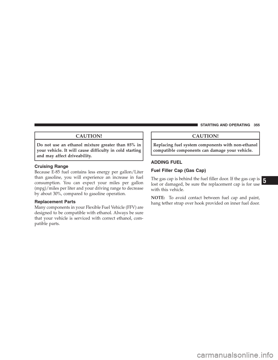 DODGE DURANGO 2009 2.G Owners Manual CAUTION!
Do not use an ethanol mixture greater than 85% in
your vehicle. It will cause difficulty in cold starting
and may affect driveability.
Cruising Range
Because E-85 fuel contains less energy pe DODGE DURANGO 2009 2.G Owners Manual CAUTION!
Do not use an ethanol mixture greater than 85% in
your vehicle. It will cause difficulty in cold starting
and may affect driveability.
Cruising Range
Because E-85 fuel contains less energy pe