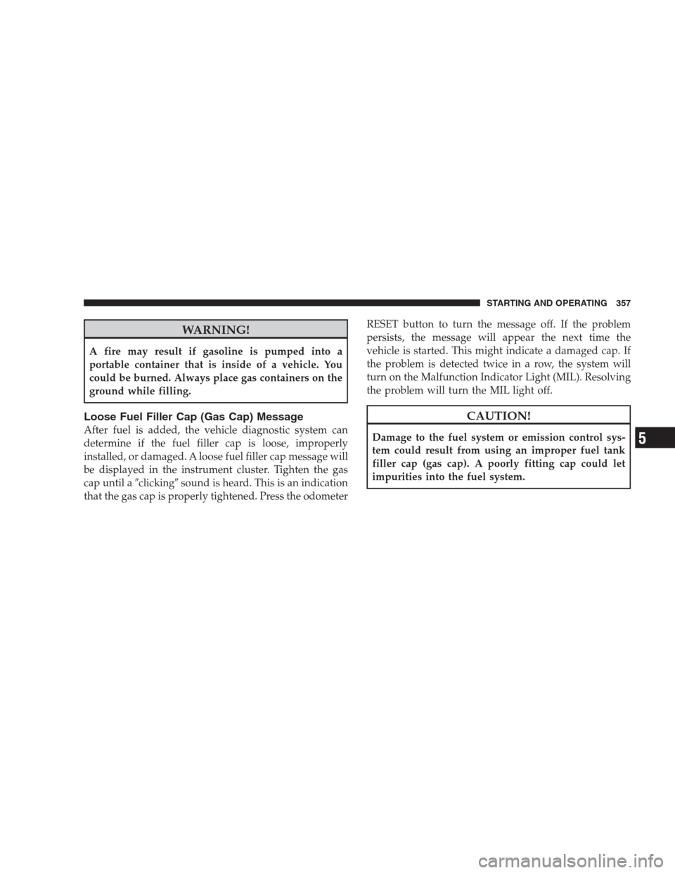 DODGE DURANGO 2009 2.G Owners Manual WARNING!
A fire may result if gasoline is pumped into a
portable container that is inside of a vehicle. You
could be burned. Always place gas containers on the
ground while filling.
Loose Fuel Filler 