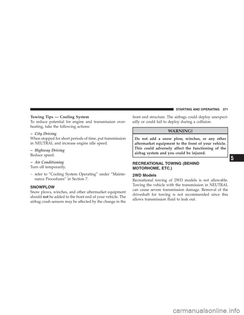 DODGE DURANGO 2009 2.G Owners Manual Towing Tips — Cooling System
To reduce potential for engine and transmission over-
heating, take the following actions:
�City Driving
When stopped for short periods of time, put transmission
in NEUT