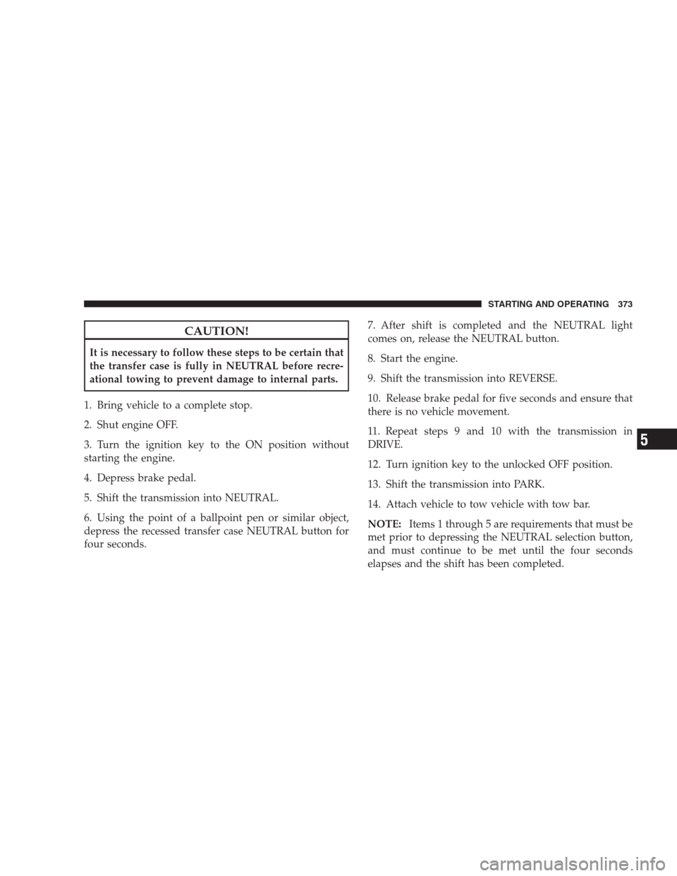 DODGE DURANGO 2009 2.G Owners Manual CAUTION!
It is necessary to follow these steps to be certain that
the transfer case is fully in NEUTRAL before recre-
ational towing to prevent damage to internal parts.
1. Bring vehicle to a complete