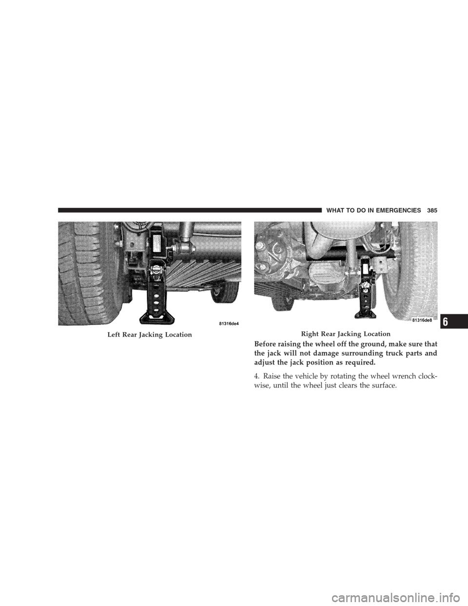DODGE DURANGO 2009 2.G Owners Manual Before raising the wheel off the ground, make sure that
the jack will not damage surrounding truck parts and
adjust the jack position as required.
4. Raise the vehicle by rotating the wheel wrench clo
