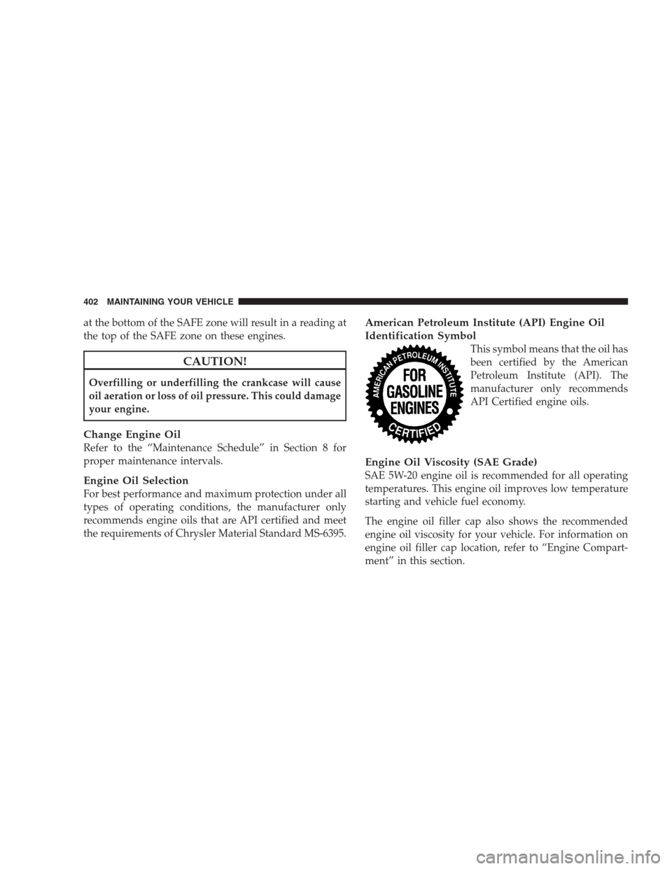 DODGE DURANGO 2009 2.G Owners Manual at the bottom of the SAFE zone will result in a reading at
the top of the SAFE zone on these engines.
CAUTION!
Overfilling or underfilling the crankcase will cause
oil aeration or loss of oil pressure