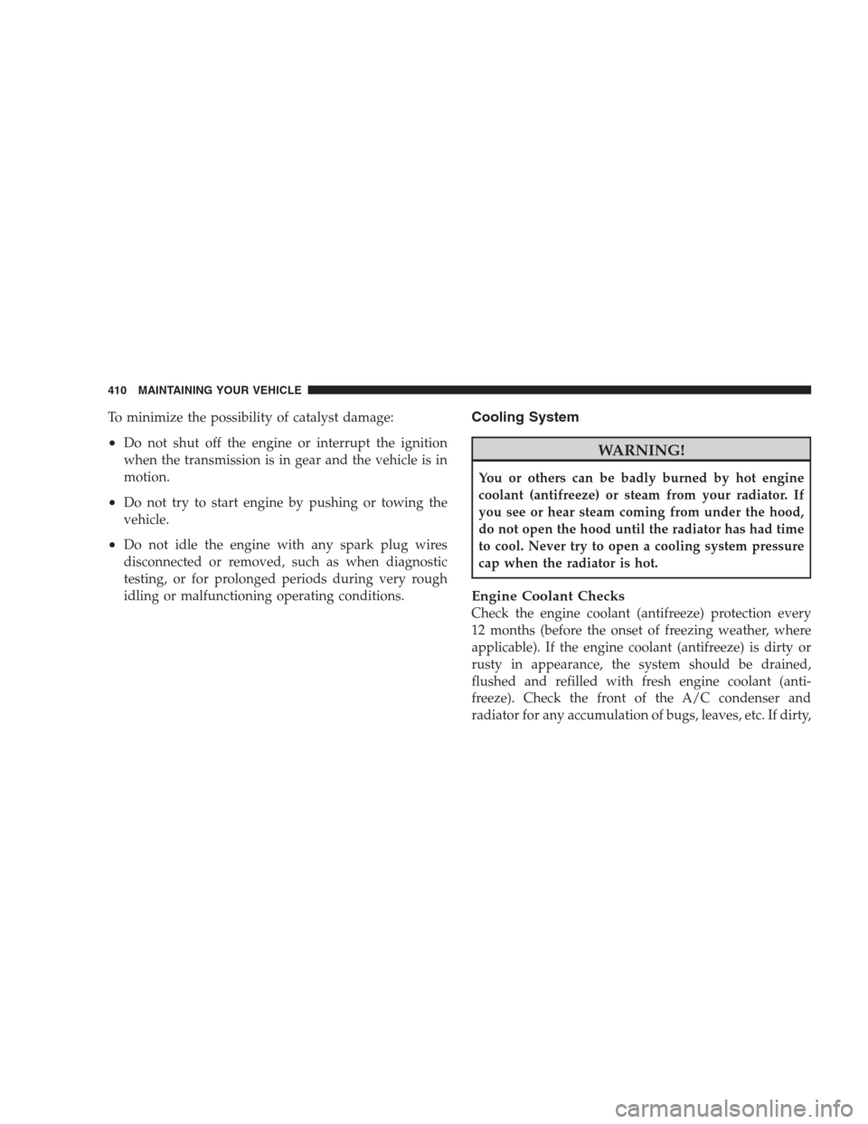 DODGE DURANGO 2009 2.G Owners Manual To minimize the possibility of catalyst damage:
•Do not shut off the engine or interrupt the ignition
when the transmission is in gear and the vehicle is in
motion.
•Do not try to start engine by 