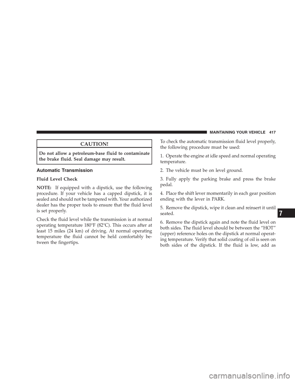 DODGE DURANGO 2009 2.G Owners Manual CAUTION!
Do not allow a petroleum-base fluid to contaminate
the brake fluid. Seal damage may result.
Automatic Transmission
Fluid Level Check
NOTE:If equipped with a dipstick, use the following
proced