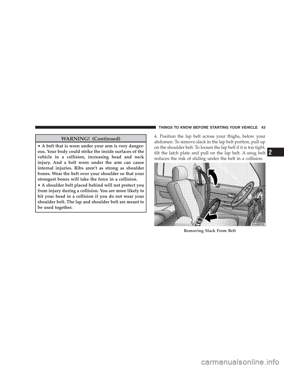 DODGE DURANGO 2009 2.G Service Manual WARNING! (Continued)
•A belt that is worn under your arm is very danger-
ous. Your body could strike the inside surfaces of the
vehicle in a collision, increasing head and neck
injury. And a belt wo