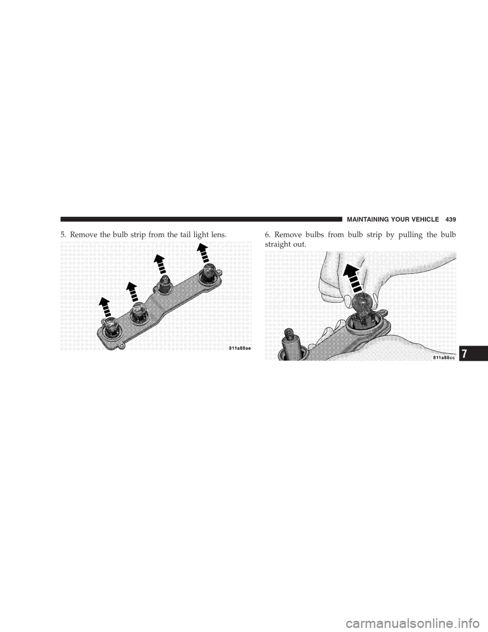 DODGE DURANGO 2009 2.G Owners Manual 5. Remove the bulb strip from the tail light lens. 6. Remove bulbs from bulb strip by pulling the bulb
straight out.
MAINTAINING YOUR VEHICLE 439
7 
