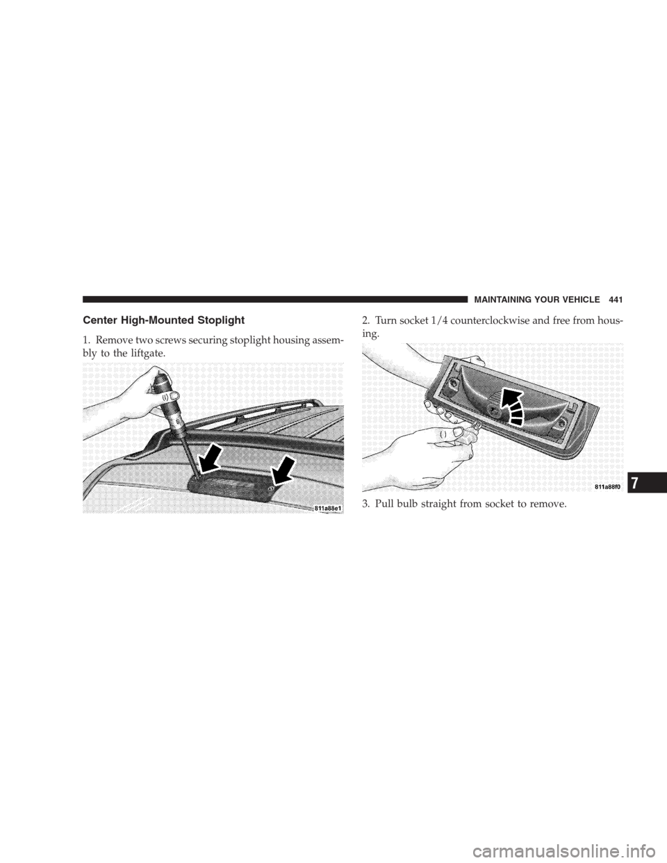 DODGE DURANGO 2009 2.G Owners Manual Center High-Mounted Stoplight
1. Remove two screws securing stoplight housing assem-
bly to the liftgate.2. Turn socket 1/4 counterclockwise and free from hous-
ing.
3. Pull bulb straight from socket 