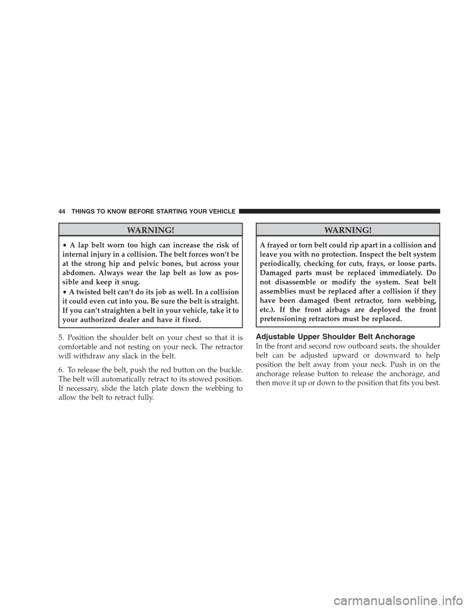 DODGE DURANGO 2009 2.G Service Manual WARNING!
•A lap belt worn too high can increase the risk of
internal injury in a collision. The belt forces won’t be
at the strong hip and pelvic bones, but across your
abdomen. Always wear the la