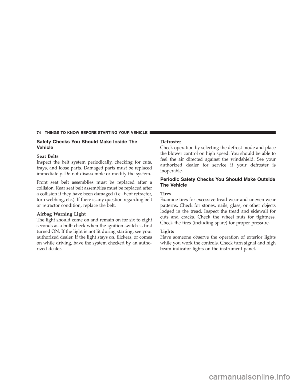 DODGE DURANGO 2009 2.G Owners Manual Safety Checks You Should Make Inside The
Vehicle
Seat Belts
Inspect the belt system periodically, checking for cuts,
frays, and loose parts. Damaged parts must be replaced
immediately. Do not disassem