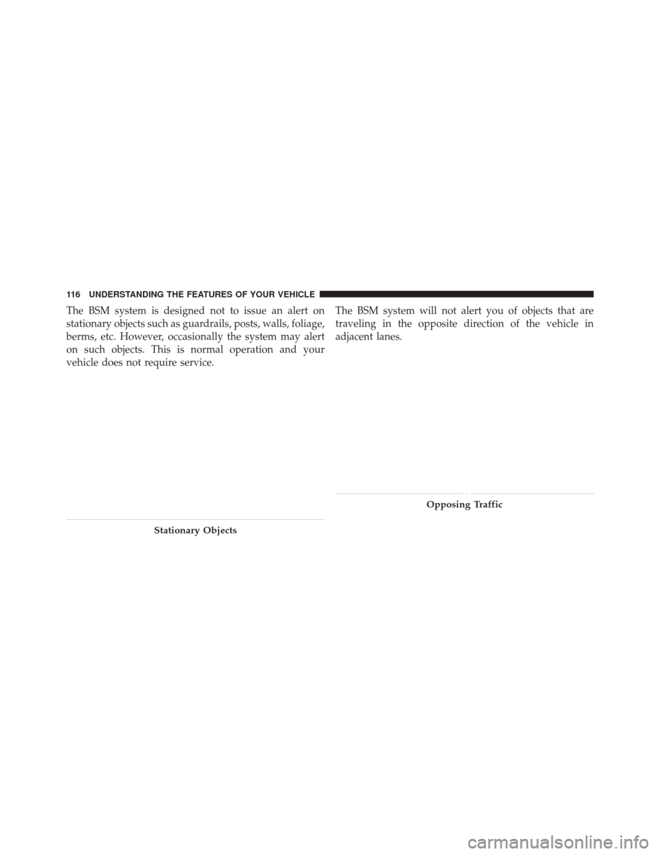 DODGE DURANGO 2011 3.G Owners Manual The BSM system is designed not to issue an alert on
stationary objects such as guardrails, posts, walls, foliage,
berms, etc. However, occasionally the system may alert
on such objects. This is normal DODGE DURANGO 2011 3.G Owners Manual The BSM system is designed not to issue an alert on
stationary objects such as guardrails, posts, walls, foliage,
berms, etc. However, occasionally the system may alert
on such objects. This is normal