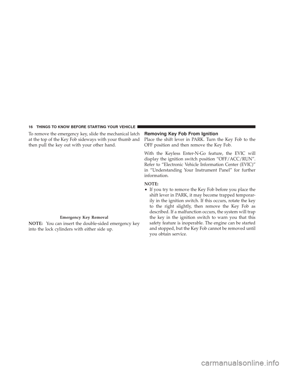 DODGE DURANGO 2011 3.G User Guide To remove the emergency key, slide the mechanical latch
at the top of the Key Fob sideways with your thumb and
then pull the key out with your other hand.
NOTE:You can insert the double-sided emergenc