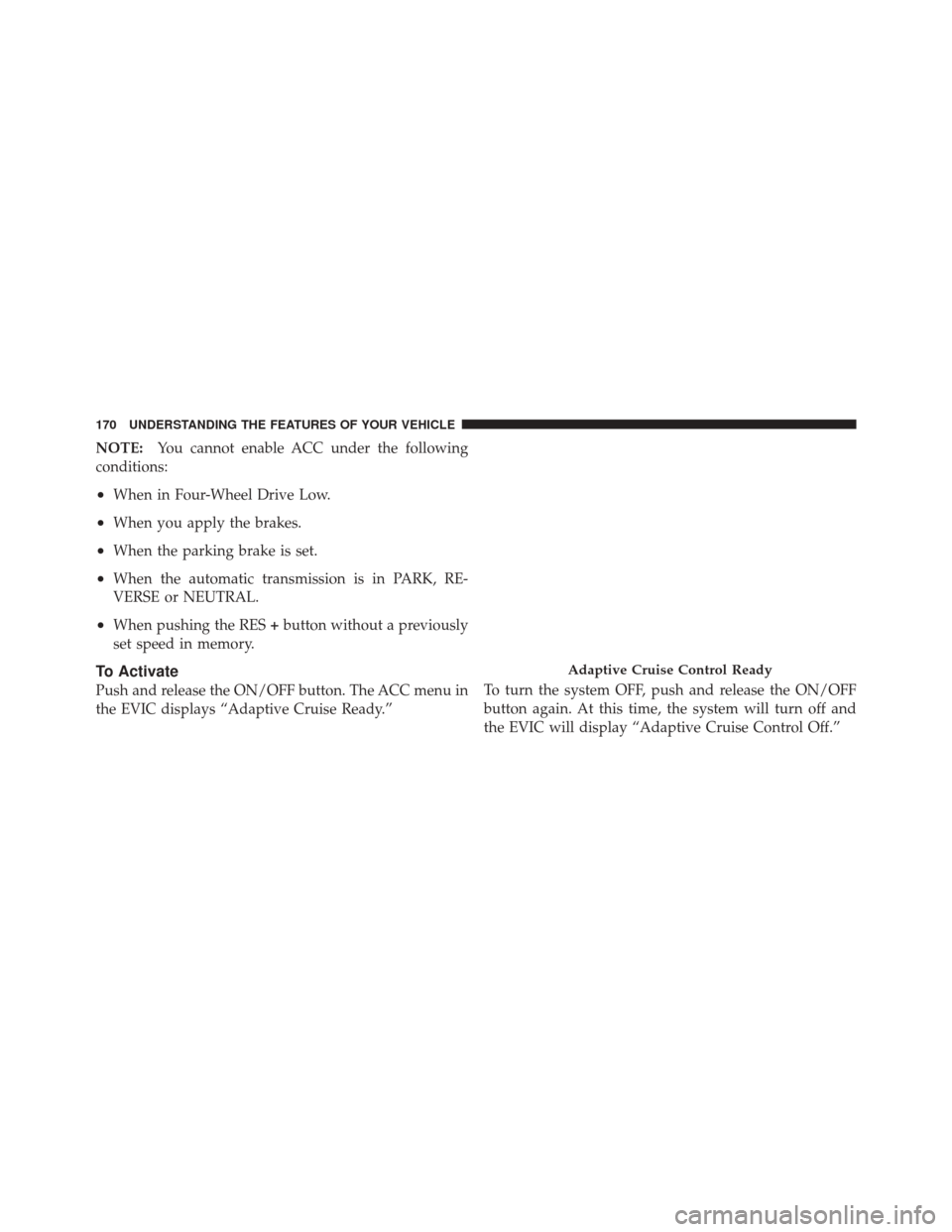 DODGE DURANGO 2011 3.G Owners Manual NOTE:You cannot enable ACC under the following
conditions:
•When in Four-Wheel Drive Low.
•When you apply the brakes.
•When the parking brake is set.
•When the automatic transmission is in PAR