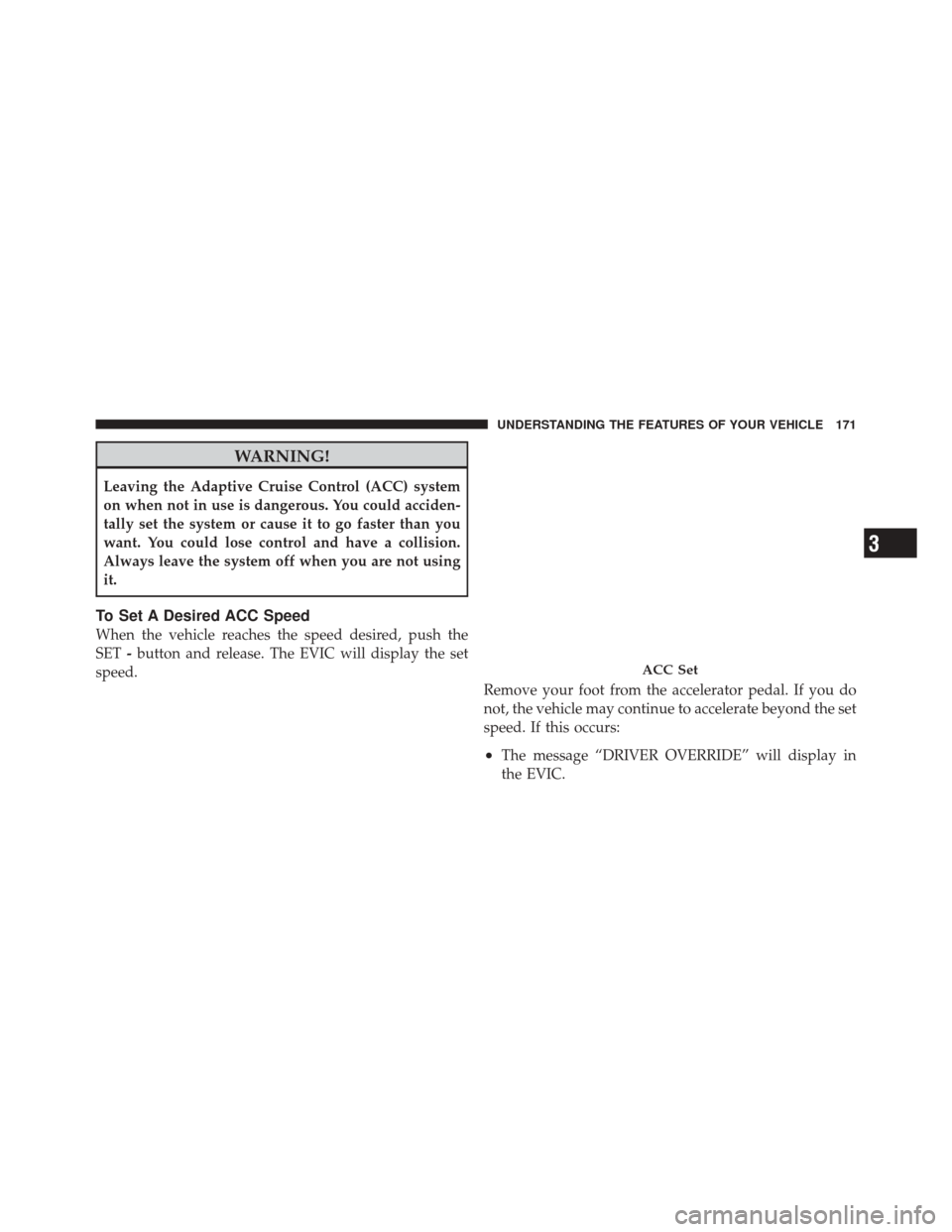 DODGE DURANGO 2011 3.G Owners Manual WARNING!
Leaving the Adaptive Cruise Control (ACC) system
on when not in use is dangerous. You could acciden-
tally set the system or cause it to go faster than you
want. You could lose control and ha