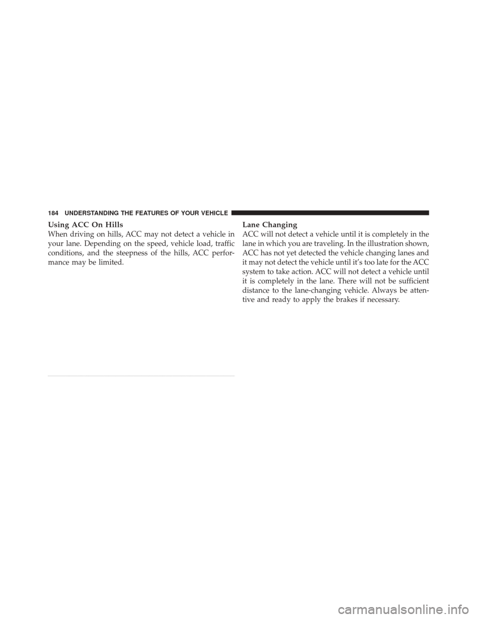 DODGE DURANGO 2011 3.G Owners Manual Using ACC On Hills
When driving on hills, ACC may not detect a vehicle in
your lane. Depending on the speed, vehicle load, traffic
conditions, and the steepness of the hills, ACC perfor-
mance may be DODGE DURANGO 2011 3.G Owners Manual Using ACC On Hills
When driving on hills, ACC may not detect a vehicle in
your lane. Depending on the speed, vehicle load, traffic
conditions, and the steepness of the hills, ACC perfor-
mance may be