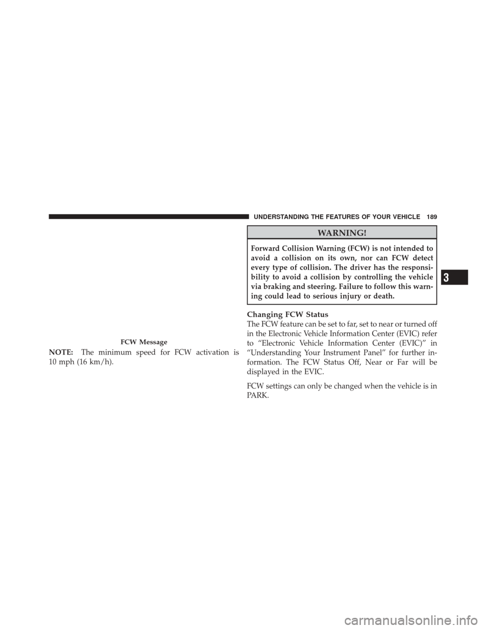 DODGE DURANGO 2011 3.G Owners Manual NOTE:The minimum speed for FCW activation is
10 mph (16 km/h).
WARNING!
Forward Collision Warning (FCW) is not intended to
avoid a collision on its own, nor can FCW detect
every type of collision. The