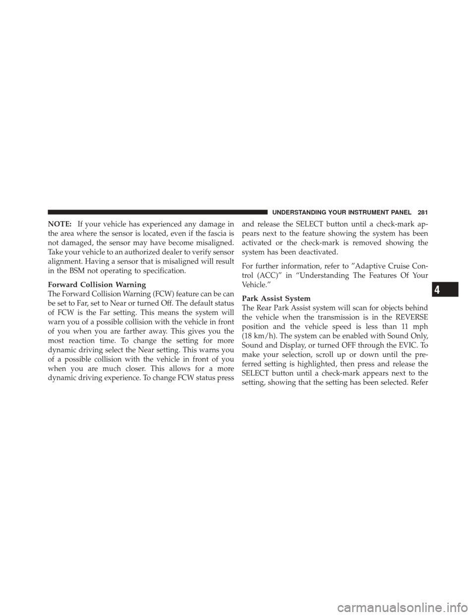 DODGE DURANGO 2011 3.G Owners Guide NOTE:If your vehicle has experienced any damage in
the area where the sensor is located, even if the fascia is
not damaged, the sensor may have become misaligned.
Take your vehicle to an authorized de