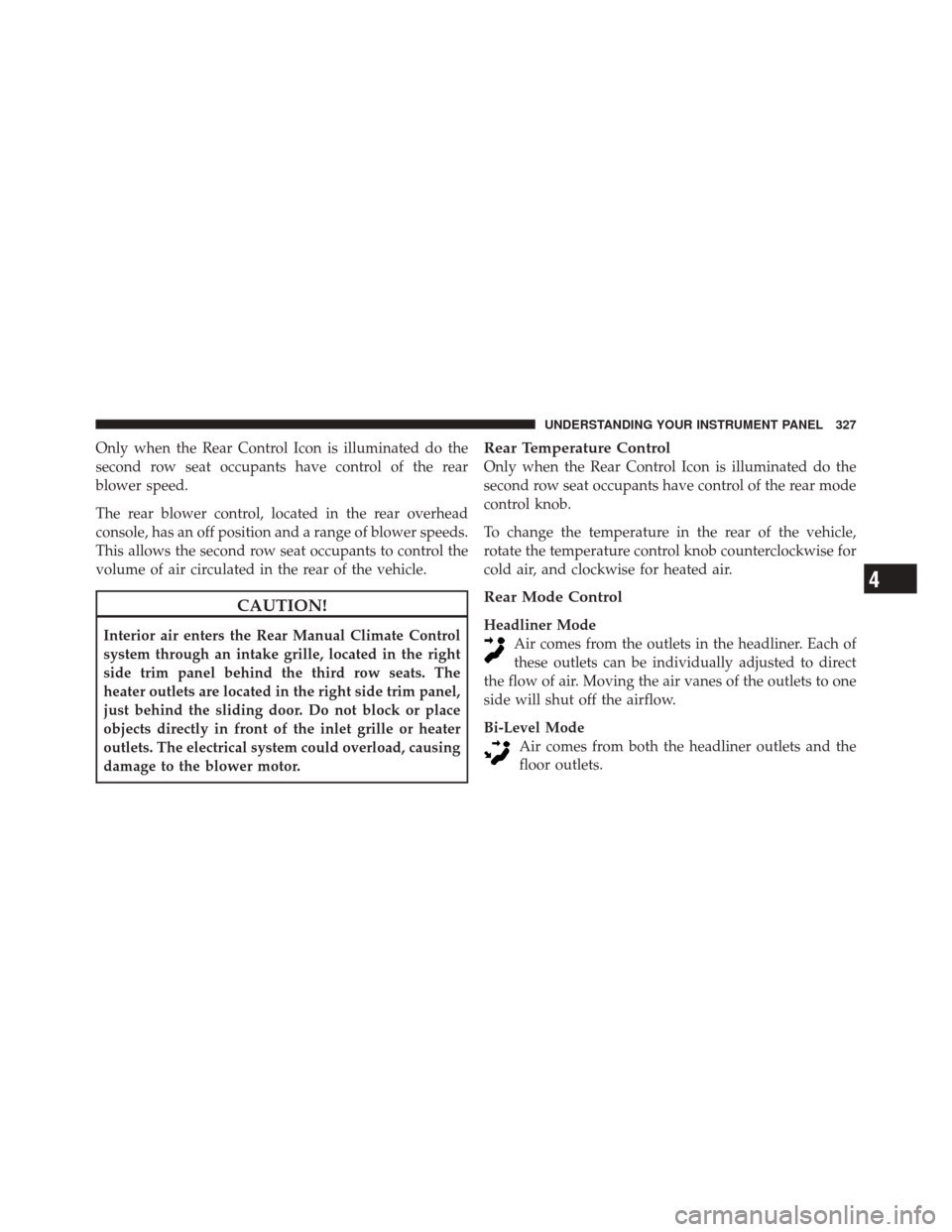 DODGE DURANGO 2011 3.G Owners Manual Only when the Rear Control Icon is illuminated do the
second row seat occupants have control of the rear
blower speed.
The rear blower control, located in the rear overhead
console, has an off positio