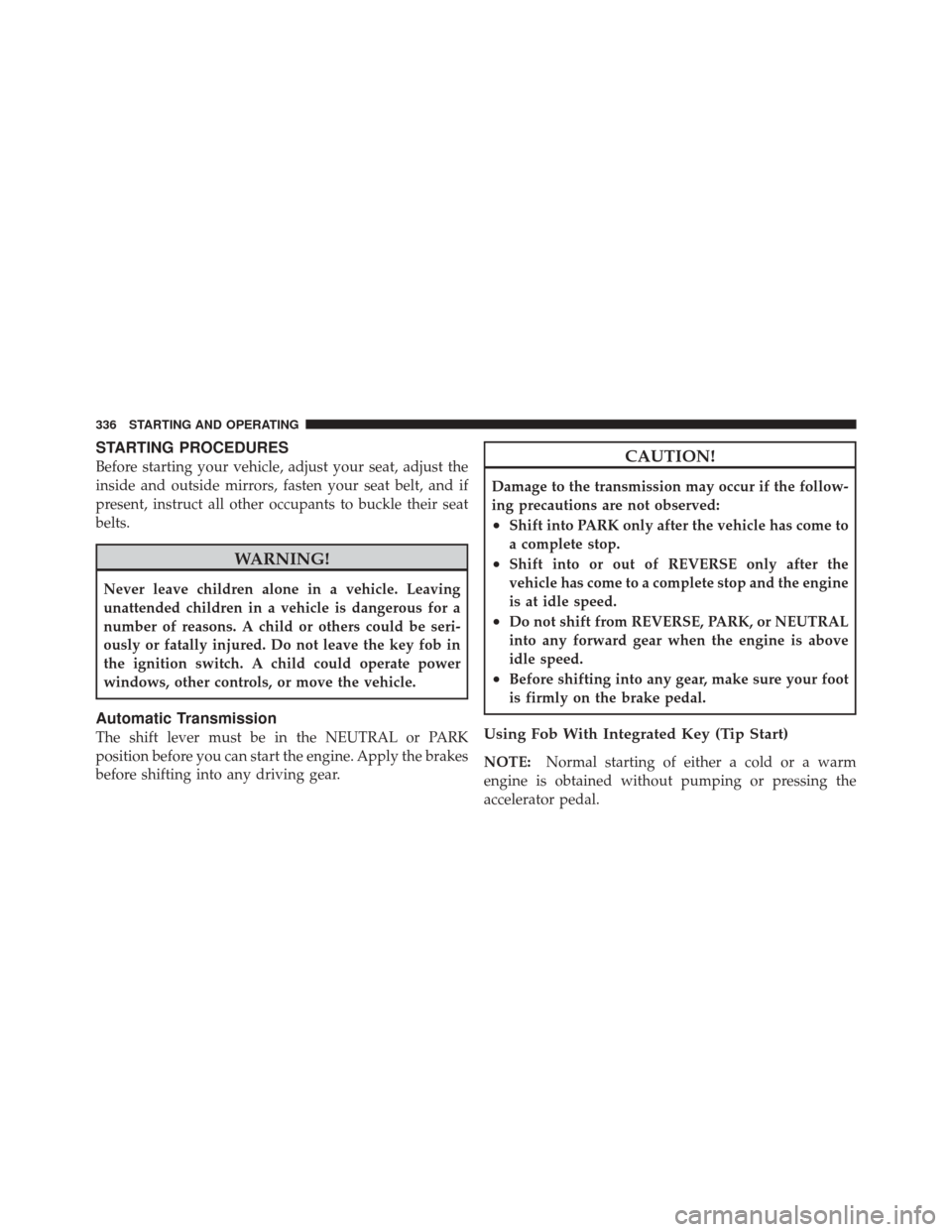 DODGE DURANGO 2011 3.G Owners Manual STARTING PROCEDURES
Before starting your vehicle, adjust your seat, adjust the
inside and outside mirrors, fasten your seat belt, and if
present, instruct all other occupants to buckle their seat
belt