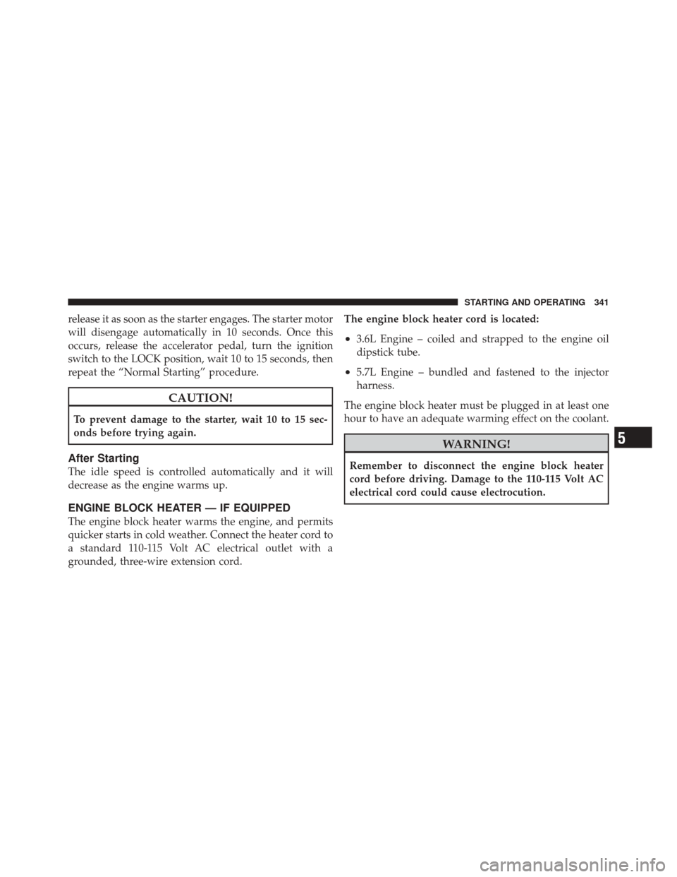 DODGE DURANGO 2011 3.G Owners Manual release it as soon as the starter engages. The starter motor
will disengage automatically in 10 seconds. Once this
occurs, release the accelerator pedal, turn the ignition
switch to the LOCK position,