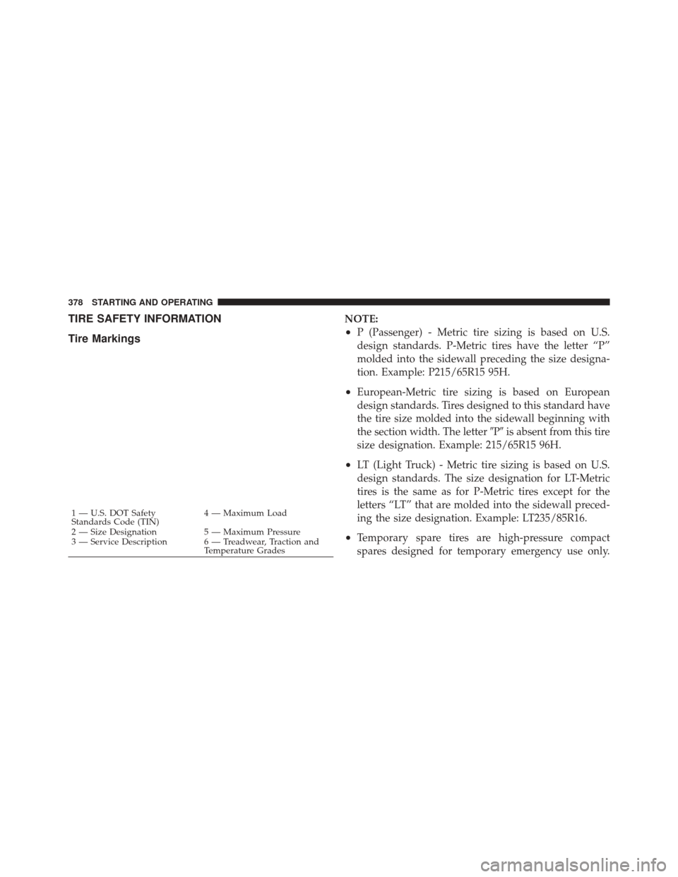 DODGE DURANGO 2011 3.G Owners Manual TIRE SAFETY INFORMATION
Tire MarkingsNOTE:
•P (Passenger) - Metric tire sizing is based on U.S.
design standards. P-Metric tires have the letter “P”
molded into the sidewall preceding the size d DODGE DURANGO 2011 3.G Owners Manual TIRE SAFETY INFORMATION
Tire MarkingsNOTE:
•P (Passenger) - Metric tire sizing is based on U.S.
design standards. P-Metric tires have the letter “P”
molded into the sidewall preceding the size d