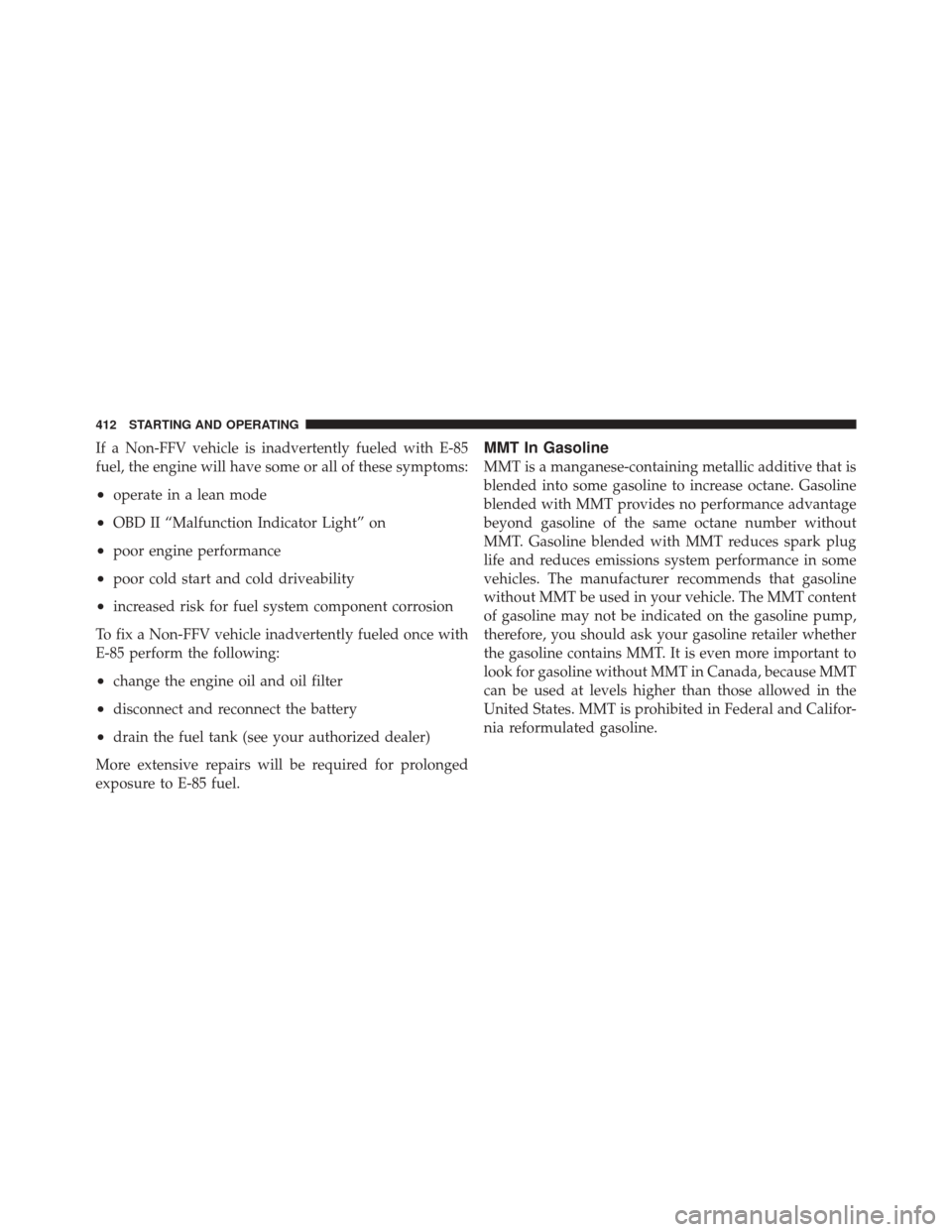 DODGE DURANGO 2011 3.G Owners Manual If a Non-FFV vehicle is inadvertently fueled with E-85
fuel, the engine will have some or all of these symptoms:
•operate in a lean mode
•OBD II “Malfunction Indicator Light” on
•poor engine