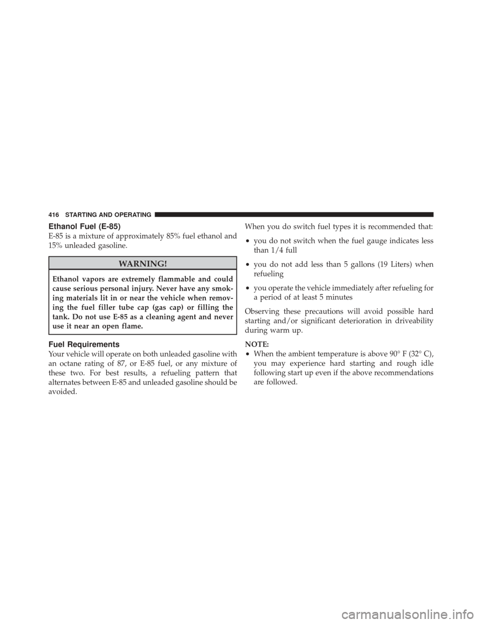 DODGE DURANGO 2011 3.G Owners Manual Ethanol Fuel (E-85)
E-85 is a mixture of approximately 85% fuel ethanol and
15% unleaded gasoline.
WARNING!
Ethanol vapors are extremely flammable and could
cause serious personal injury. Never have a