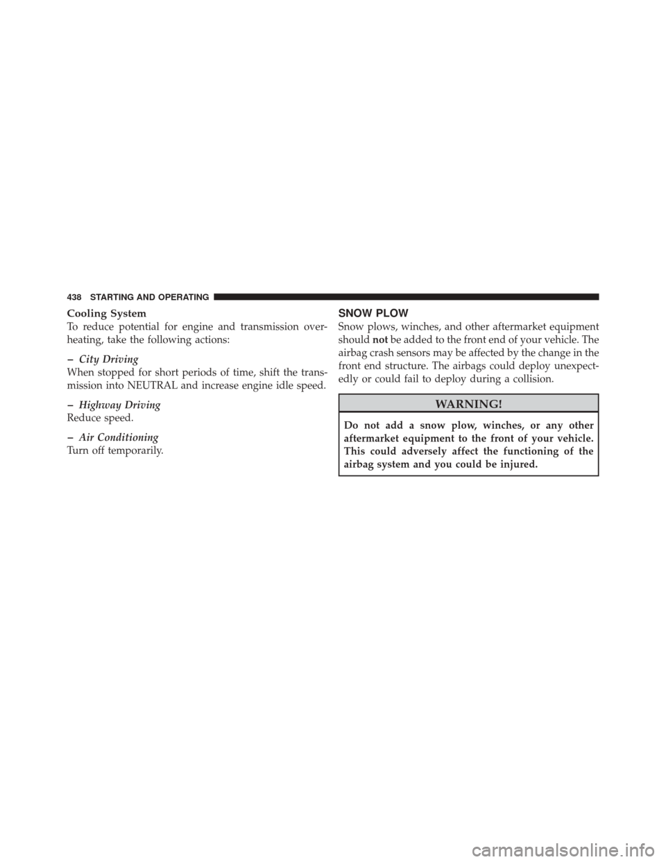 DODGE DURANGO 2011 3.G Owners Manual Cooling System
To reduce potential for engine and transmission over-
heating, take the following actions:
�City Driving
When stopped for short periods of time, shift the trans-
mission into NEUTRAL an