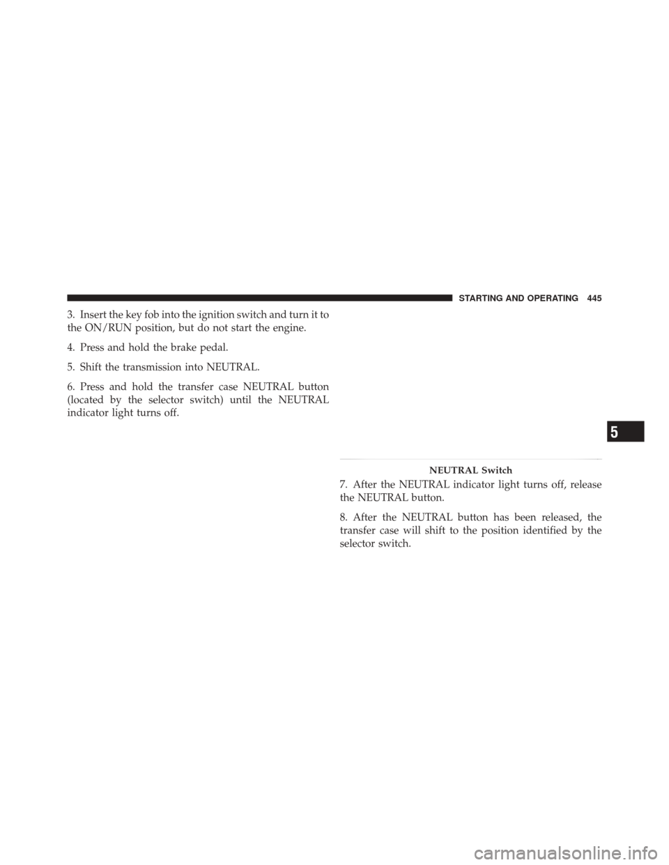 DODGE DURANGO 2011 3.G Owners Manual 3. Insert the key fob into the ignition switch and turn it to
the ON/RUN position, but do not start the engine.
4. Press and hold the brake pedal.
5. Shift the transmission into NEUTRAL.
6. Press and 