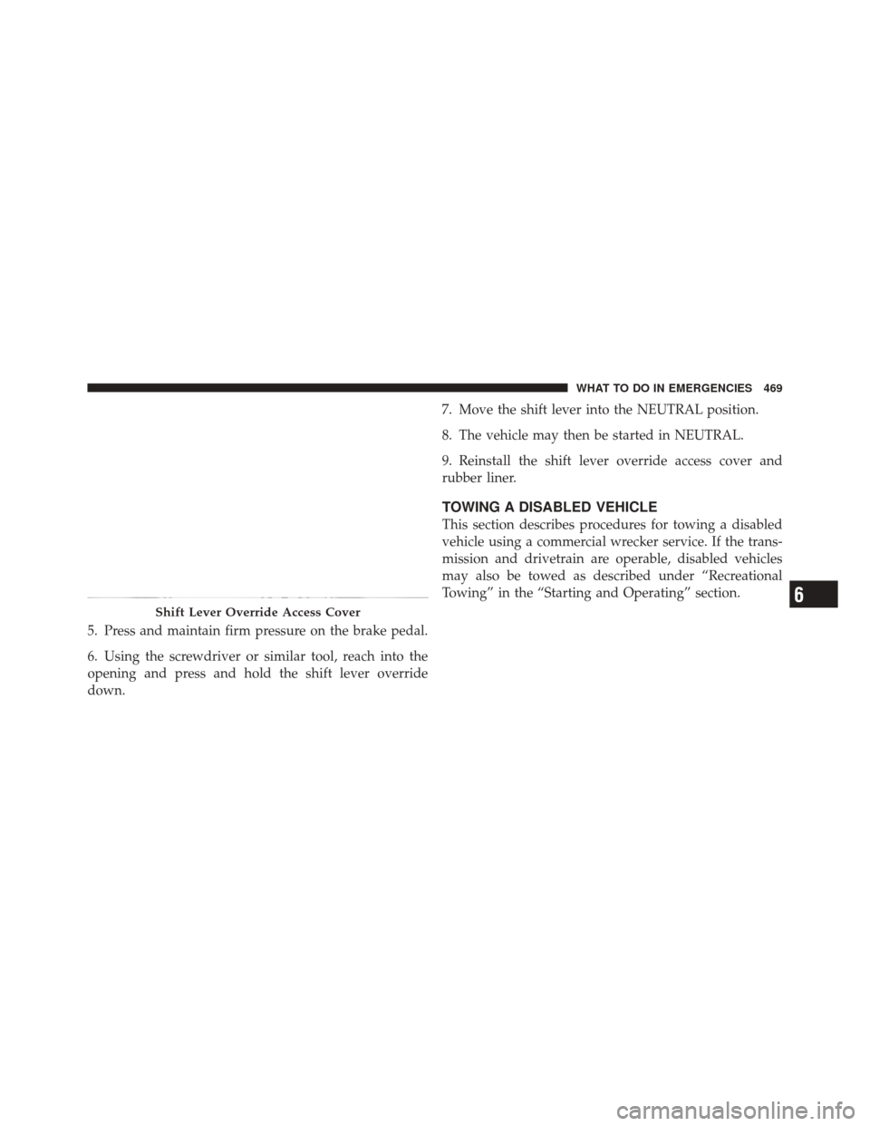 DODGE DURANGO 2011 3.G Owners Manual 5. Press and maintain firm pressure on the brake pedal.
6. Using the screwdriver or similar tool, reach into the
opening and press and hold the shift lever override
down.7. Move the shift lever into t