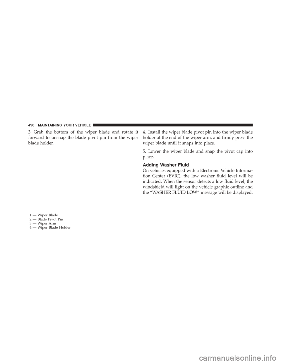 DODGE DURANGO 2011 3.G Owners Manual 3. Grab the bottom of the wiper blade and rotate it
forward to unsnap the blade pivot pin from the wiper
blade holder.4. Install the wiper blade pivot pin into the wiper blade
holder at the end of the