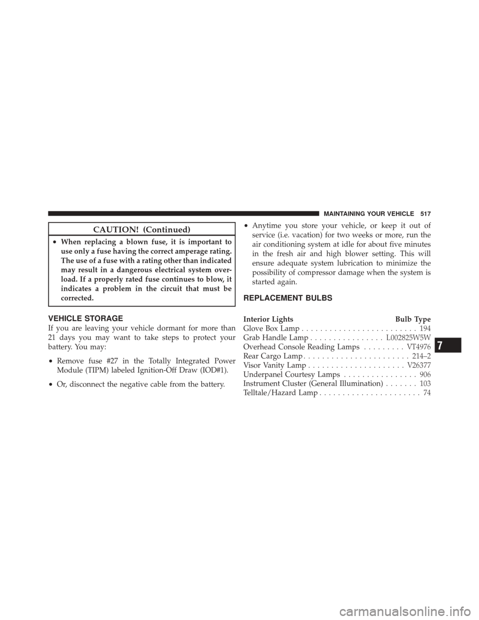 DODGE DURANGO 2011 3.G Owners Manual CAUTION! (Continued)
•When replacing a blown fuse, it is important to
use only a fuse having the correct amperage rating.
The use of a fuse with a rating other than indicated
may result in a dangero