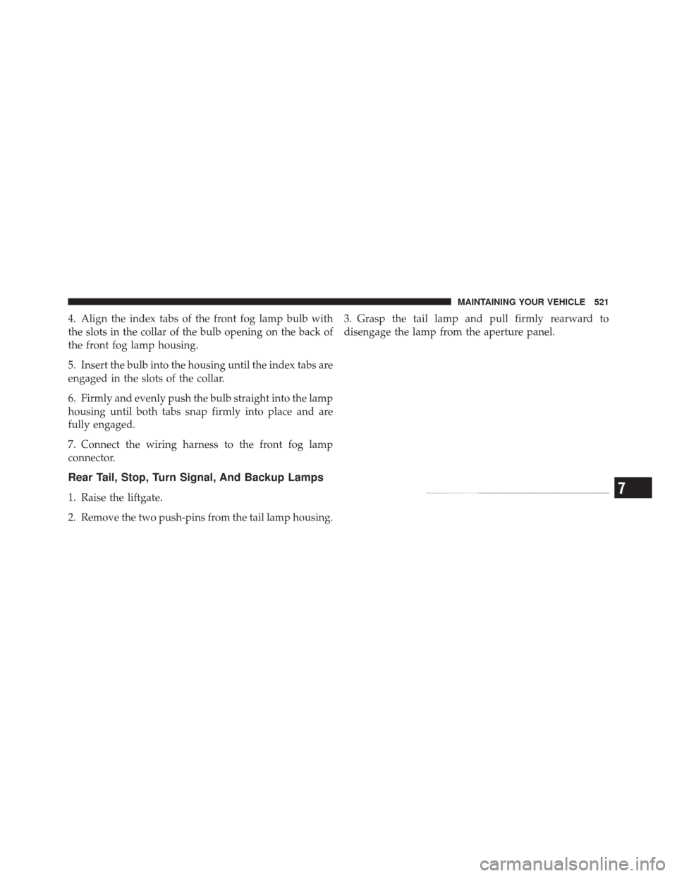DODGE DURANGO 2011 3.G Owners Manual 4. Align the index tabs of the front fog lamp bulb with
the slots in the collar of the bulb opening on the back of
the front fog lamp housing.
5. Insert the bulb into the housing until the index tabs 
