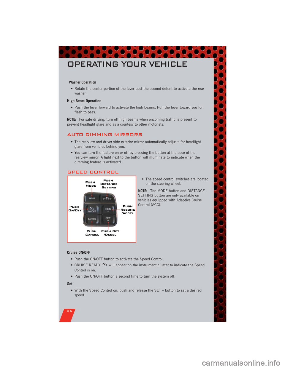 DODGE DURANGO 2011 3.G User Guide Washer Operation
• Rotate the center portion of the lever past the second detent to activate the rear
washer.
High Beam Operation
• Push the lever forward to activate the high beams. Pull the leve