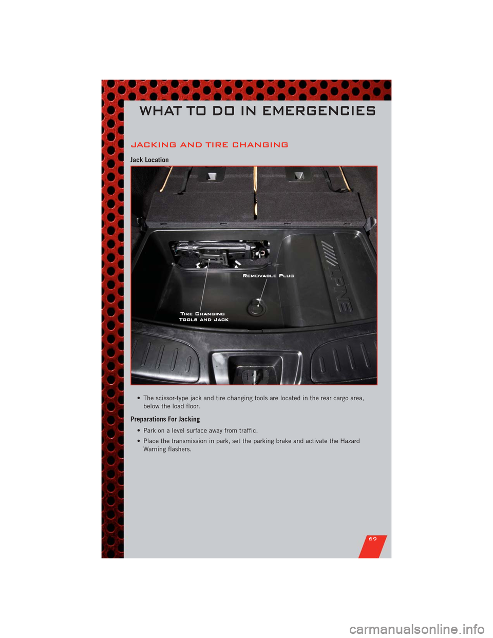 DODGE DURANGO 2011 3.G User Guide JACKING AND TIRE CHANGING
Jack Location
• The scissor-type jack and tire changing tools are located in the rear cargo area,
below the load floor.
Preparations For Jacking
• Park on a level surface DODGE DURANGO 2011 3.G User Guide JACKING AND TIRE CHANGING
Jack Location
• The scissor-type jack and tire changing tools are located in the rear cargo area,
below the load floor.
Preparations For Jacking
• Park on a level surface