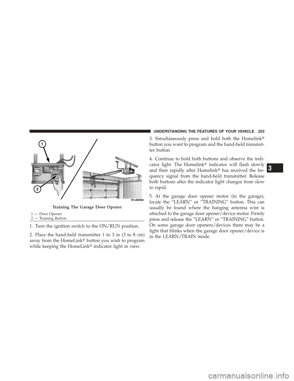 DODGE DURANGO 2012 3.G User Guide 1. Turn the ignition switch to the ON/RUN position.
2. Place the hand-held transmitter 1 to 3 in (3 to 8 cm)
away from the HomeLinkbutton you wish to program
while keeping the HomeLink indicator lig