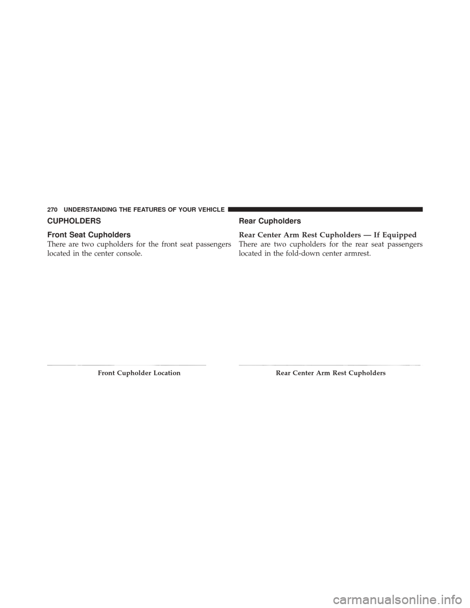 DODGE DURANGO 2012 3.G Owners Manual CUPHOLDERS
Front Seat Cupholders
There are two cupholders for the front seat passengers
located in the center console.
Rear Cupholders
Rear Center Arm Rest Cupholders — If Equipped
There are two cup