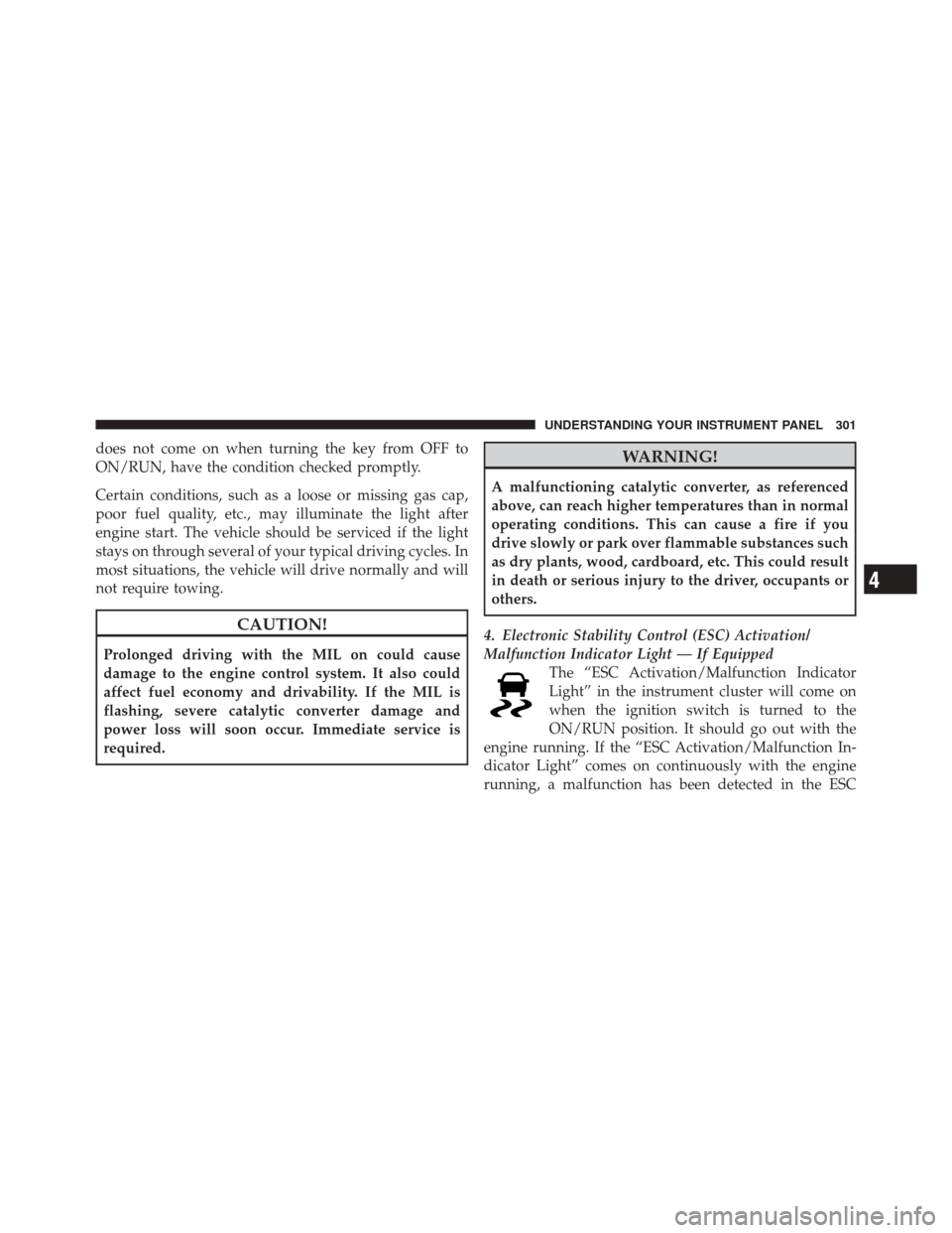 DODGE DURANGO 2012 3.G Owners Manual does not come on when turning the key from OFF to
ON/RUN, have the condition checked promptly.
Certain conditions, such as a loose or missing gas cap,
poor fuel quality, etc., may illuminate the light