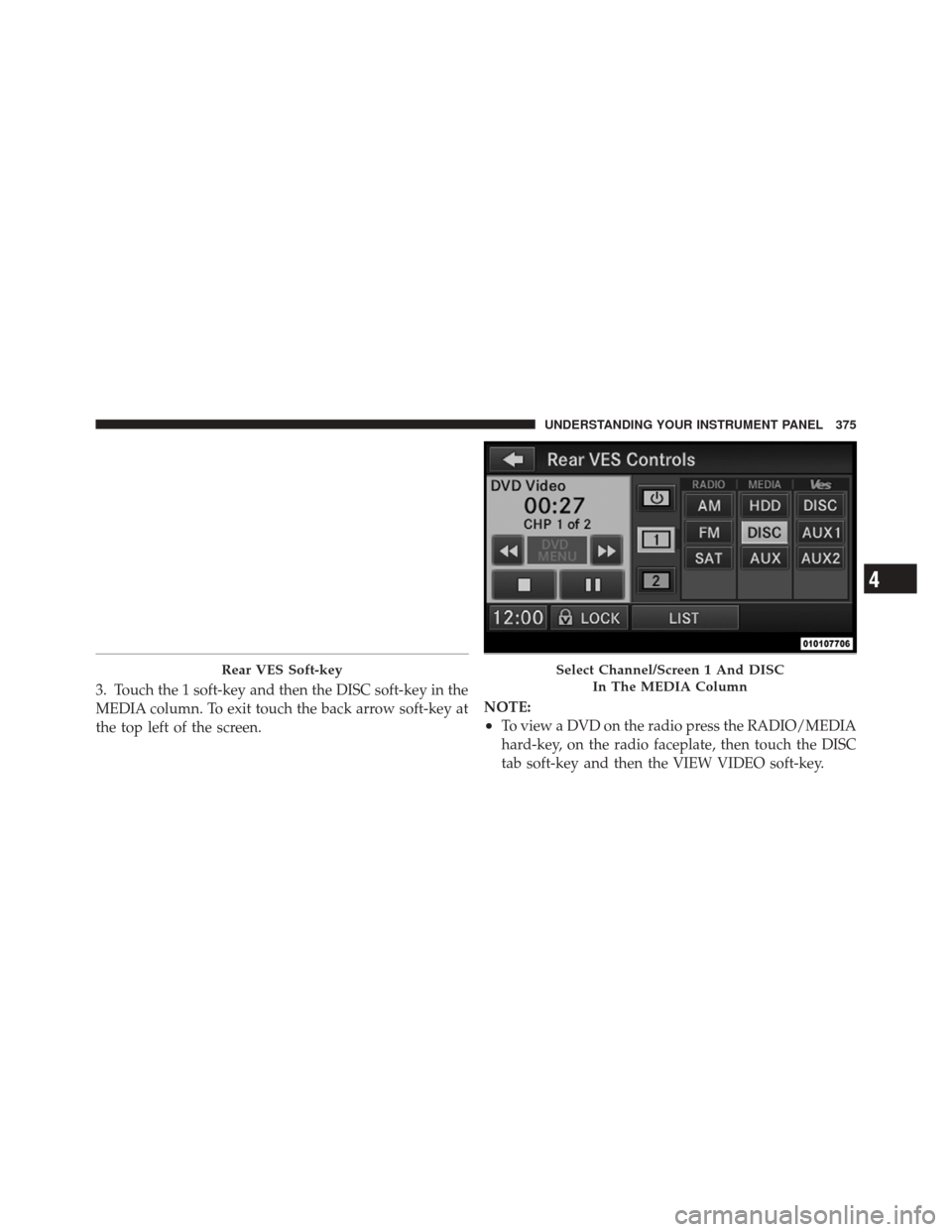 DODGE DURANGO 2012 3.G Owners Manual 3. Touch the 1 soft-key and then the DISC soft-key in the
MEDIA column. To exit touch the back arrow soft-key at
the top left of the screen.NOTE:
•To view a DVD on the radio press the RADIO/MEDIA
ha