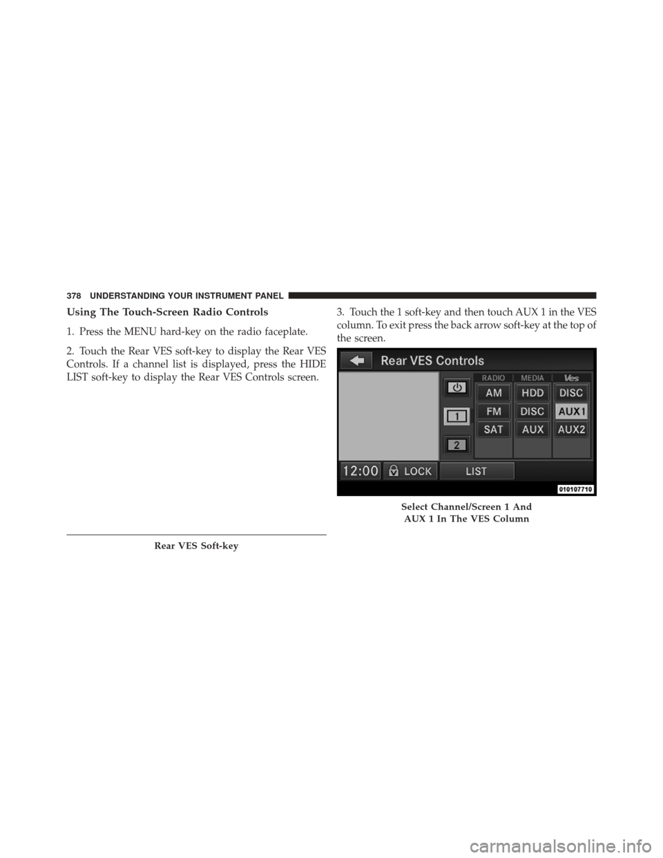 DODGE DURANGO 2012 3.G Owners Manual Using The Touch-Screen Radio Controls
1. Press the MENU hard-key on the radio faceplate.
2. Touch the Rear VES soft-key to display the Rear VES
Controls. If a channel list is displayed, press the HIDE