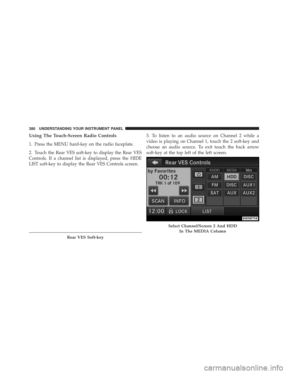 DODGE DURANGO 2012 3.G Owners Manual Using The Touch-Screen Radio Controls
1. Press the MENU hard-key on the radio faceplate.
2. Touch the Rear VES soft-key to display the Rear VES
Controls. If a channel list is displayed, press the HIDE