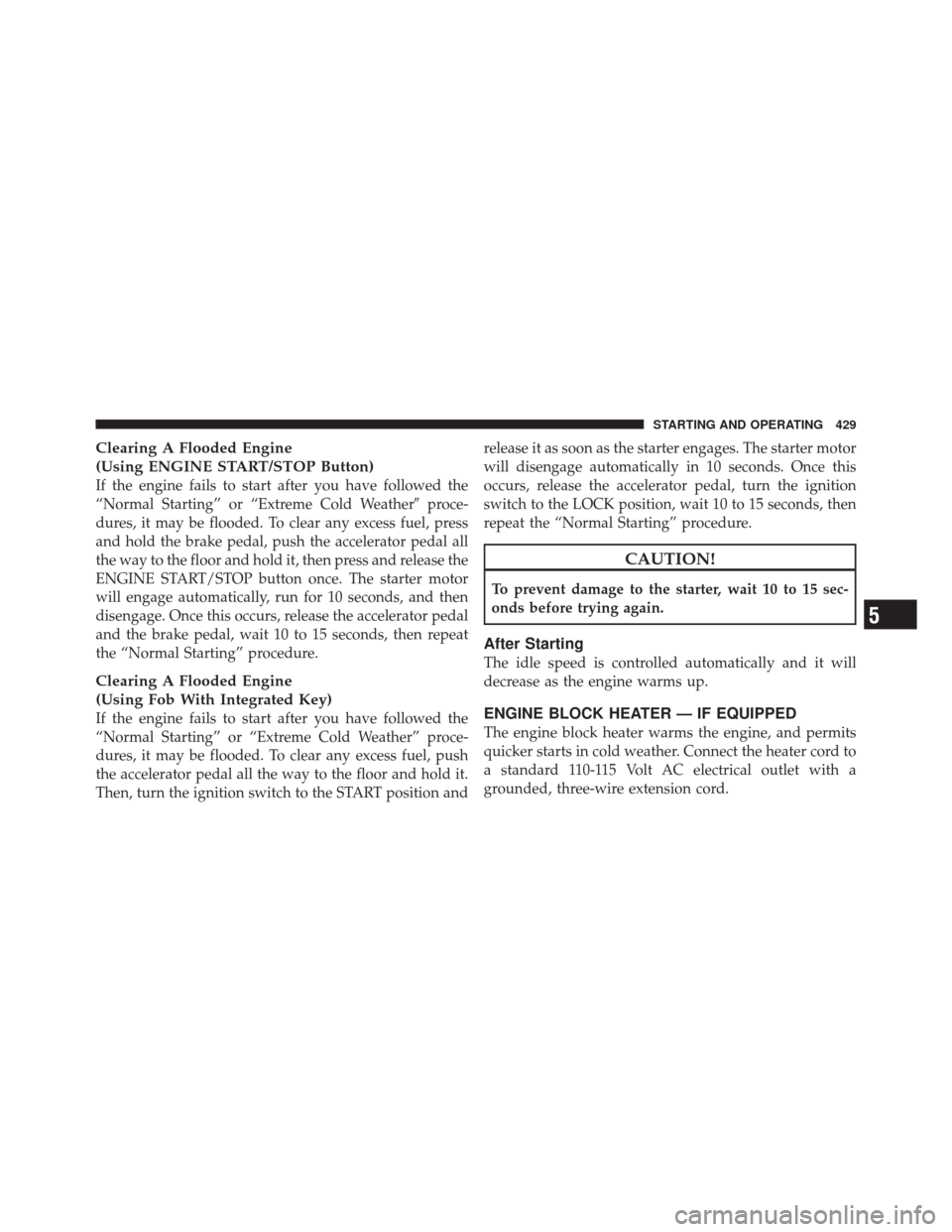 DODGE DURANGO 2012 3.G Service Manual Clearing A Flooded Engine
(Using ENGINE START/STOP Button)
If the engine fails to start after you have followed the
“Normal Starting” or “Extreme Cold Weatherproce-
dures, it may be flooded. To
