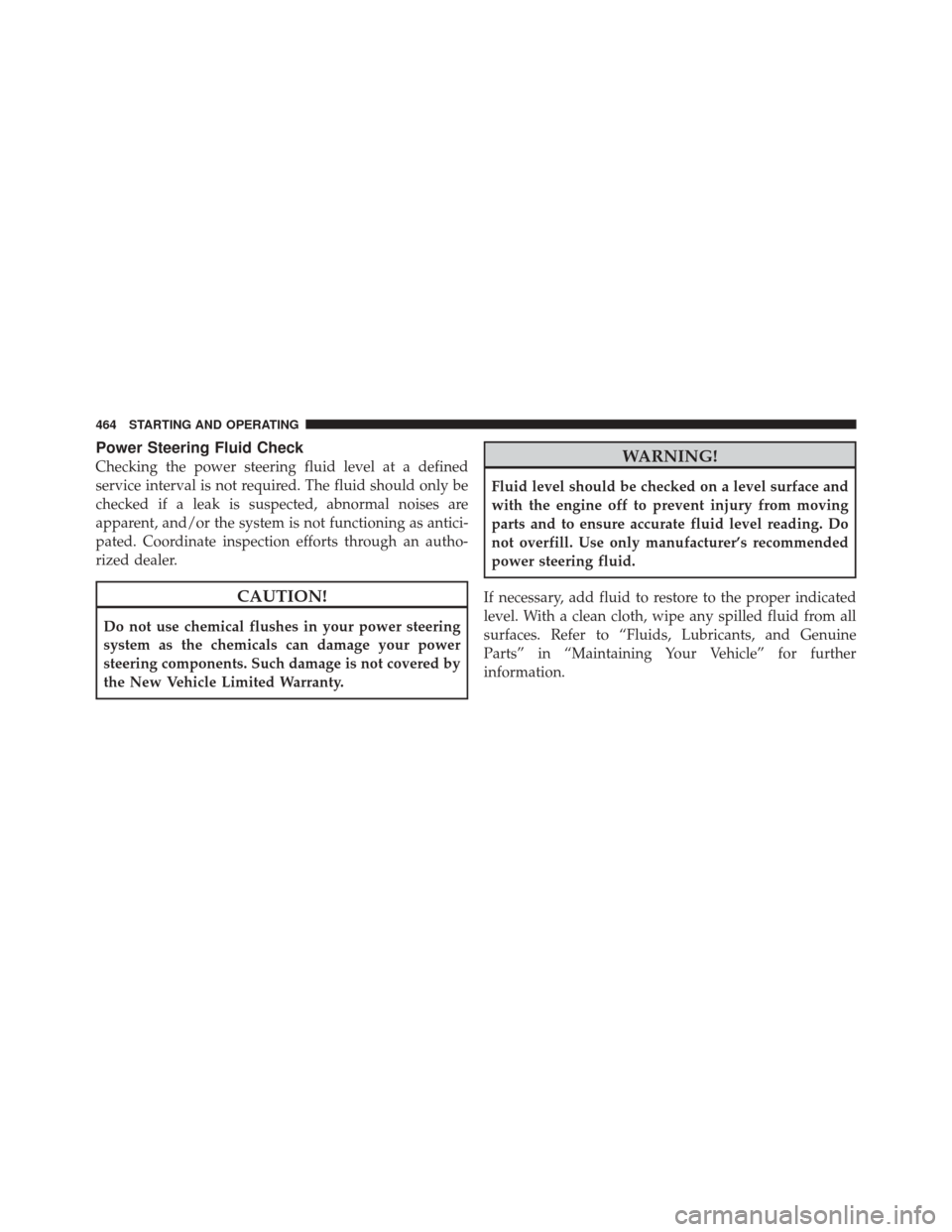 DODGE DURANGO 2012 3.G User Guide Power Steering Fluid Check
Checking the power steering fluid level at a defined
service interval is not required. The fluid should only be
checked if a leak is suspected, abnormal noises are
apparent,