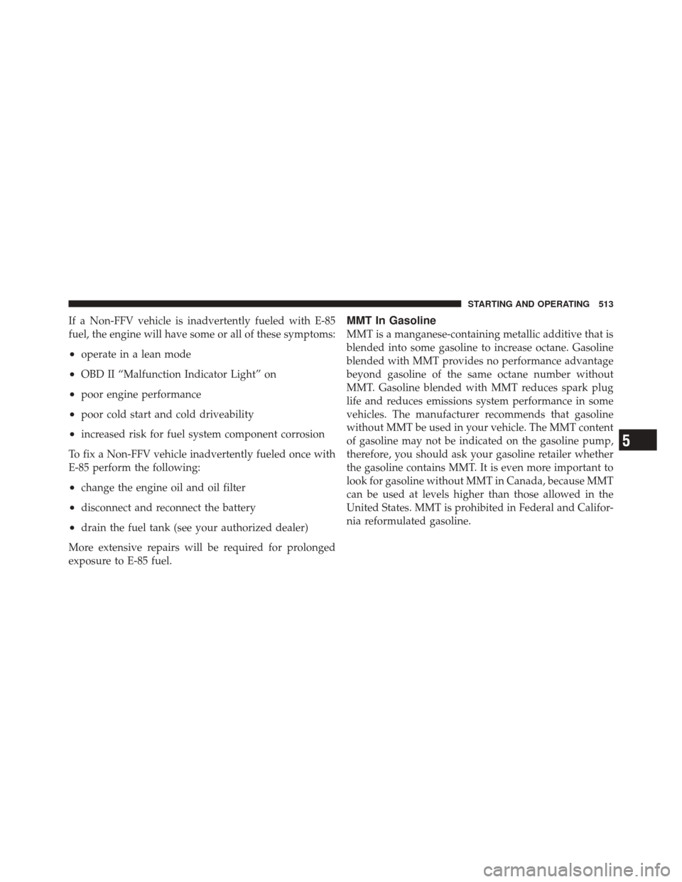 DODGE DURANGO 2012 3.G Owners Manual If a Non-FFV vehicle is inadvertently fueled with E-85
fuel, the engine will have some or all of these symptoms:
•operate in a lean mode
•OBD II “Malfunction Indicator Light” on
•poor engine DODGE DURANGO 2012 3.G Owners Manual If a Non-FFV vehicle is inadvertently fueled with E-85
fuel, the engine will have some or all of these symptoms:
•operate in a lean mode
•OBD II “Malfunction Indicator Light” on
•poor engine