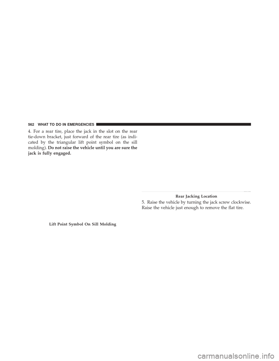DODGE DURANGO 2012 3.G Owners Manual 4. For a rear tire, place the jack in the slot on the rear
tie-down bracket, just forward of the rear tire (as indi-
cated by the triangular lift point symbol on the sill
molding).Do not raise the veh