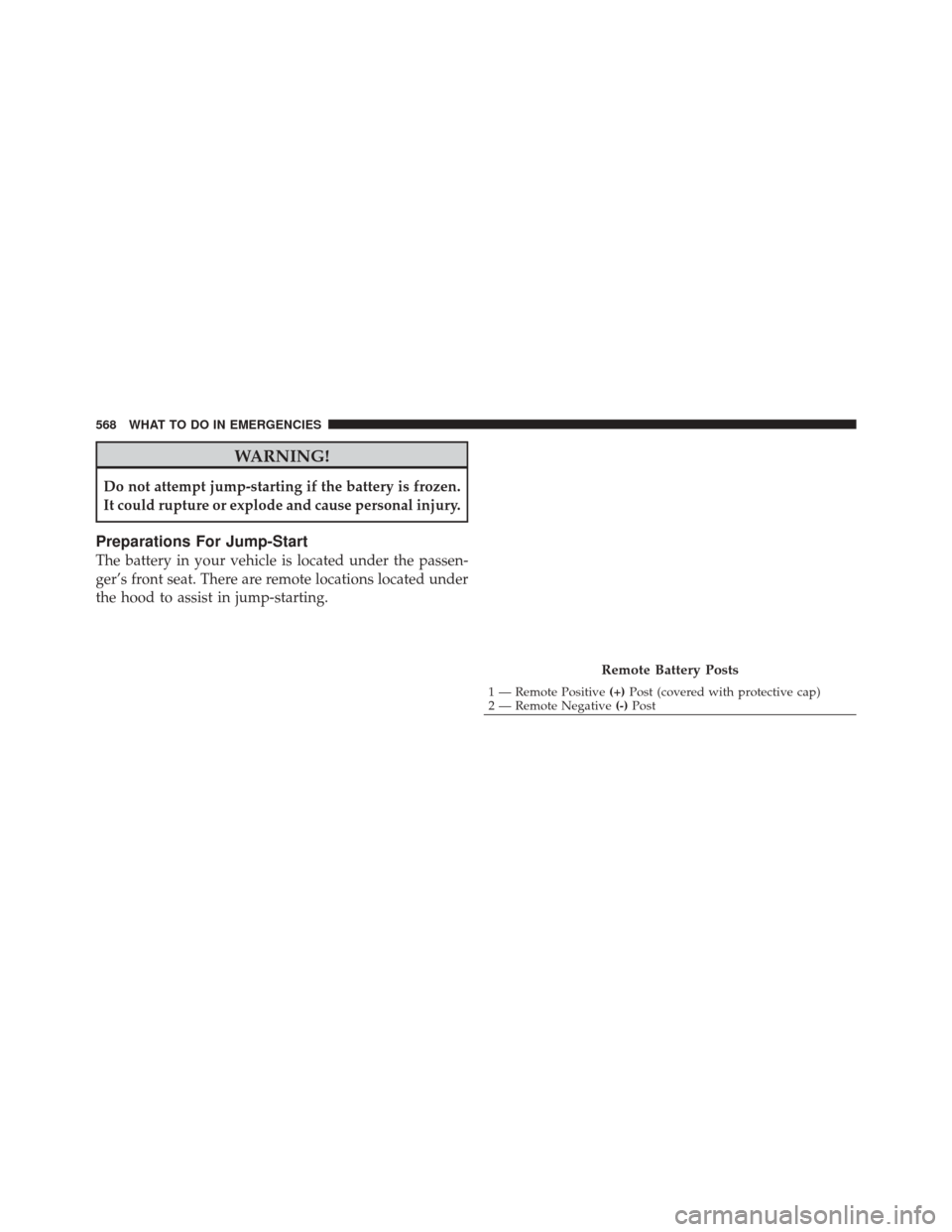 DODGE DURANGO 2012 3.G Owners Manual WARNING!
Do not attempt jump-starting if the battery is frozen.
It could rupture or explode and cause personal injury.
Preparations For Jump-Start
The battery in your vehicle is located under the pass