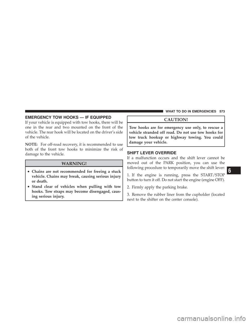 DODGE DURANGO 2012 3.G Workshop Manual EMERGENCY TOW HOOKS — IF EQUIPPED
If your vehicle is equipped with tow hooks, there will be
one in the rear and two mounted on the front of the
vehicle. The rear hook will be located on the driver